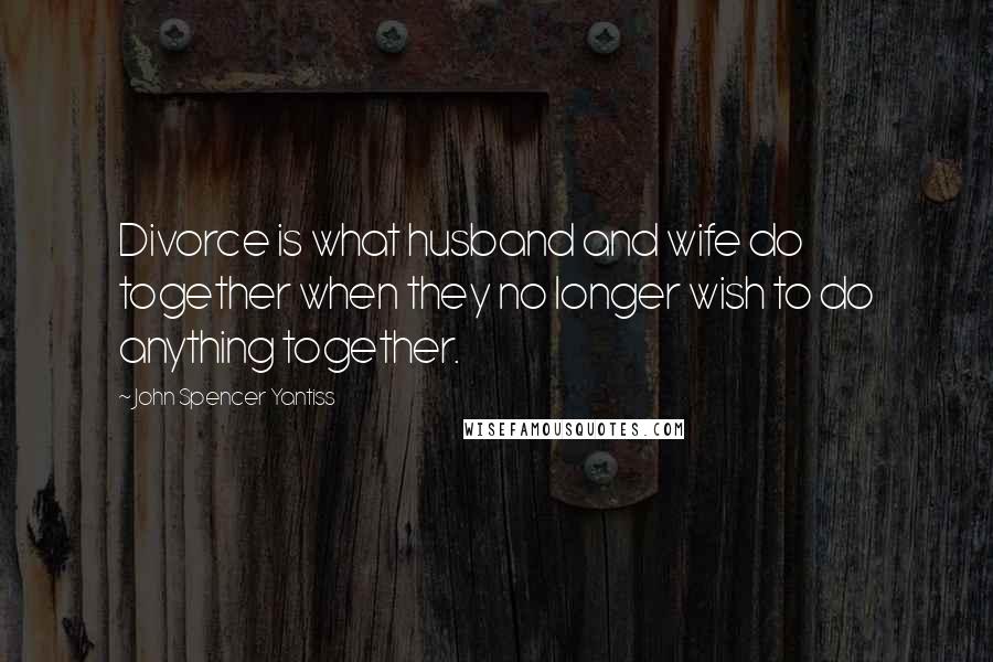 John Spencer Yantiss Quotes: Divorce is what husband and wife do together when they no longer wish to do anything together.