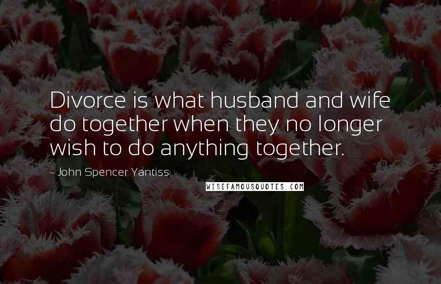 John Spencer Yantiss Quotes: Divorce is what husband and wife do together when they no longer wish to do anything together.