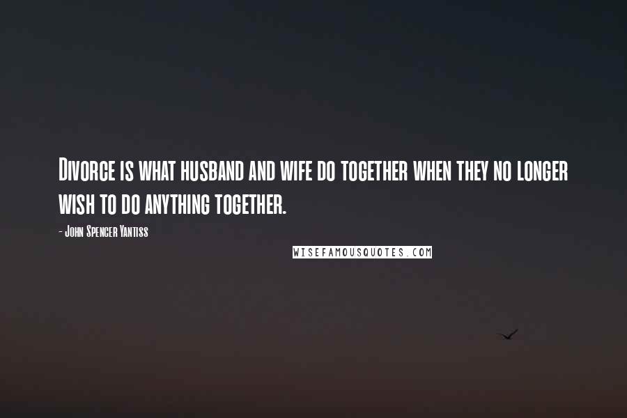 John Spencer Yantiss Quotes: Divorce is what husband and wife do together when they no longer wish to do anything together.