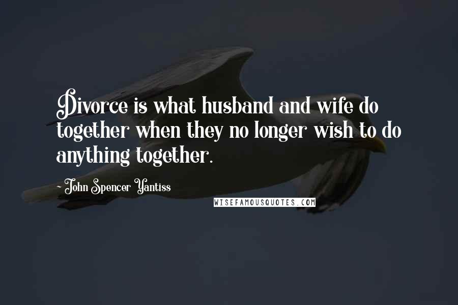 John Spencer Yantiss Quotes: Divorce is what husband and wife do together when they no longer wish to do anything together.