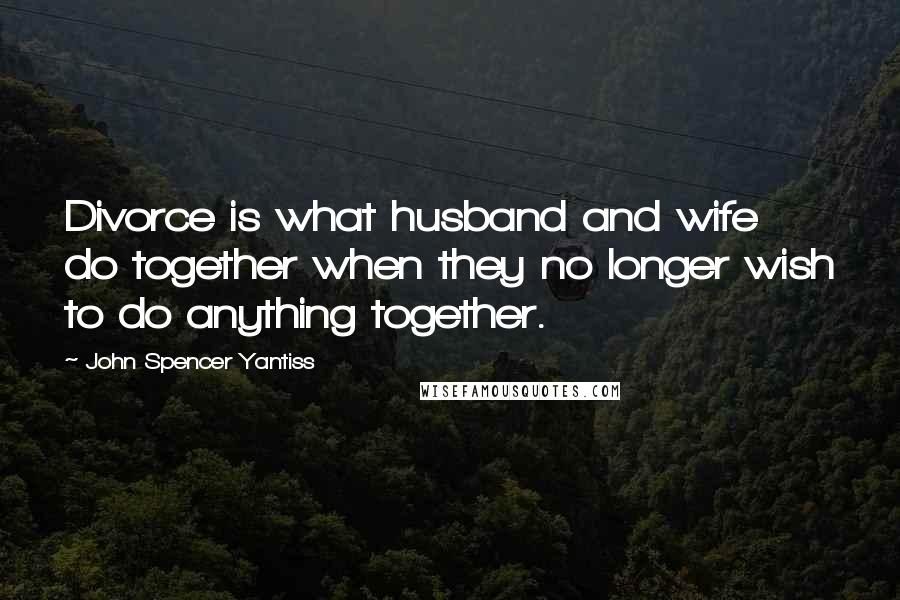 John Spencer Yantiss Quotes: Divorce is what husband and wife do together when they no longer wish to do anything together.