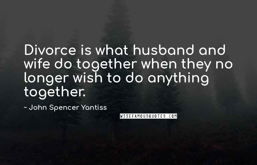 John Spencer Yantiss Quotes: Divorce is what husband and wife do together when they no longer wish to do anything together.