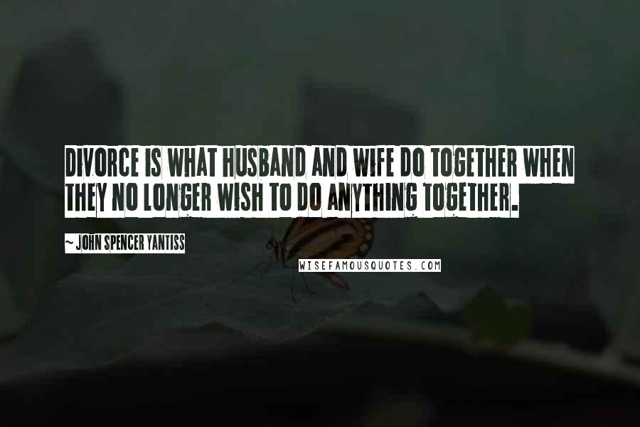 John Spencer Yantiss Quotes: Divorce is what husband and wife do together when they no longer wish to do anything together.