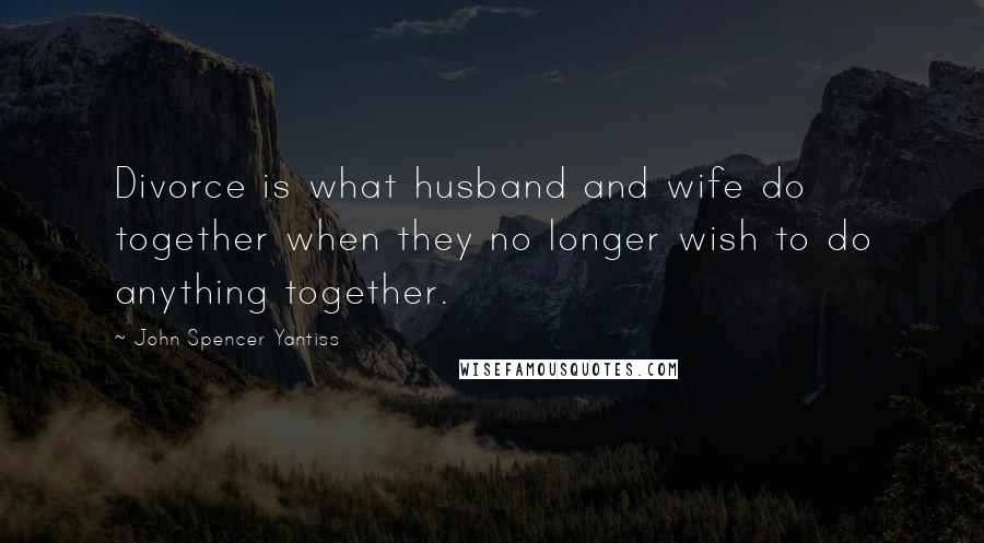 John Spencer Yantiss Quotes: Divorce is what husband and wife do together when they no longer wish to do anything together.