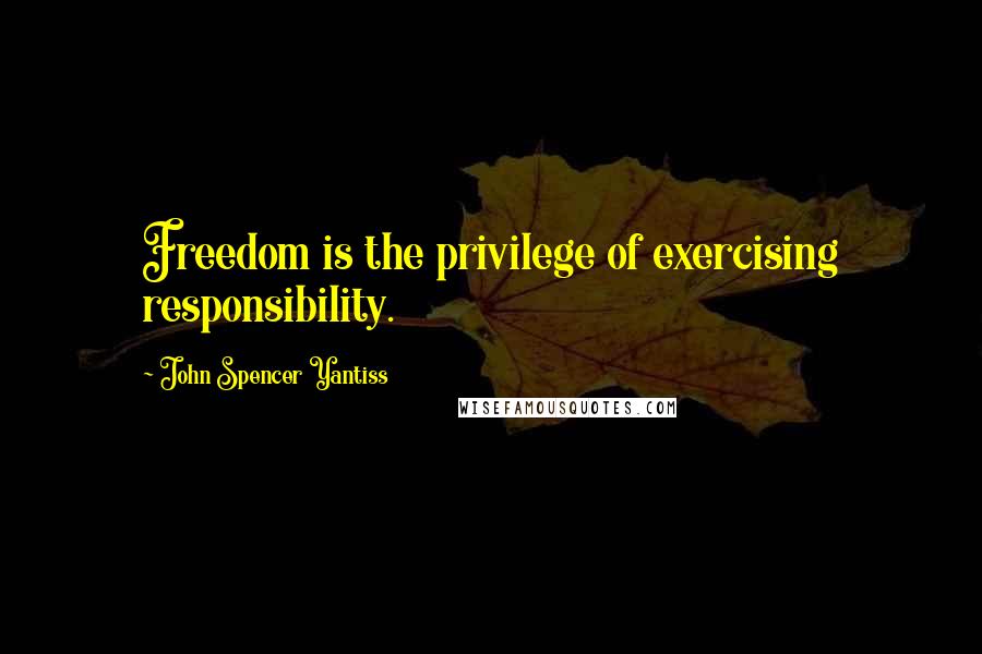 John Spencer Yantiss Quotes: Freedom is the privilege of exercising responsibility.