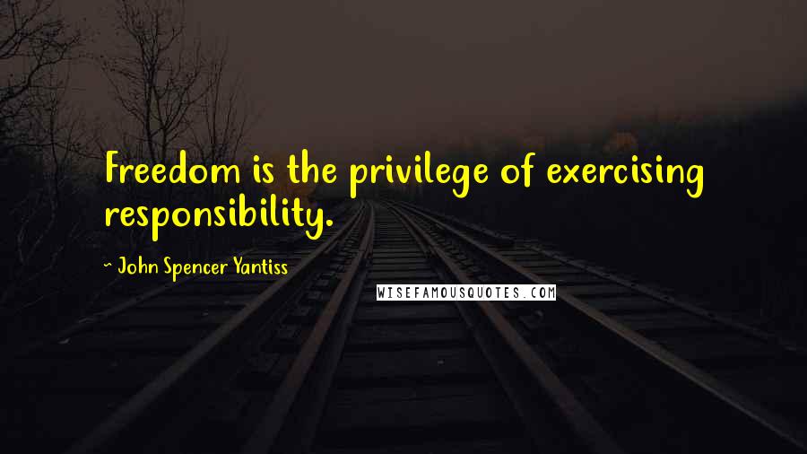 John Spencer Yantiss Quotes: Freedom is the privilege of exercising responsibility.