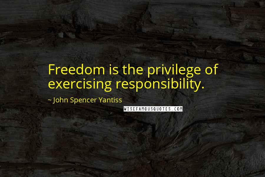 John Spencer Yantiss Quotes: Freedom is the privilege of exercising responsibility.