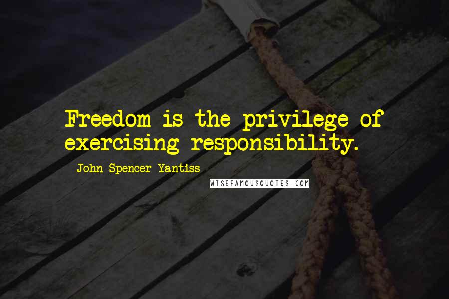 John Spencer Yantiss Quotes: Freedom is the privilege of exercising responsibility.