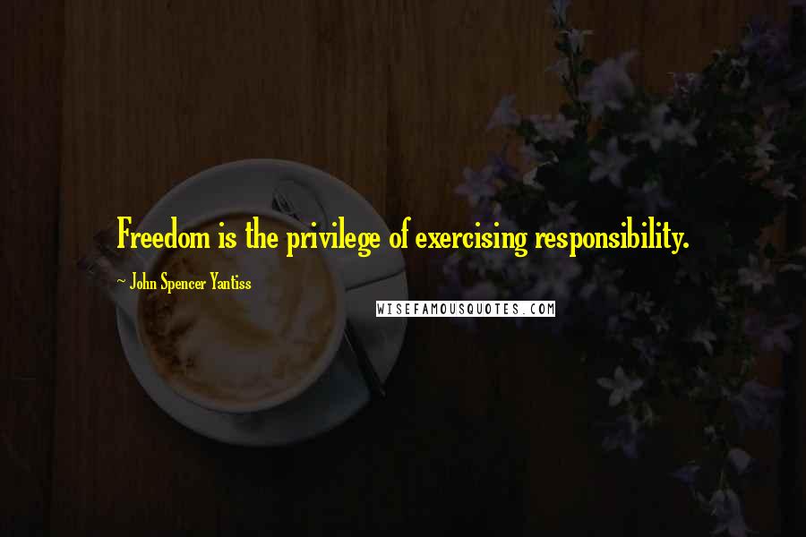 John Spencer Yantiss Quotes: Freedom is the privilege of exercising responsibility.