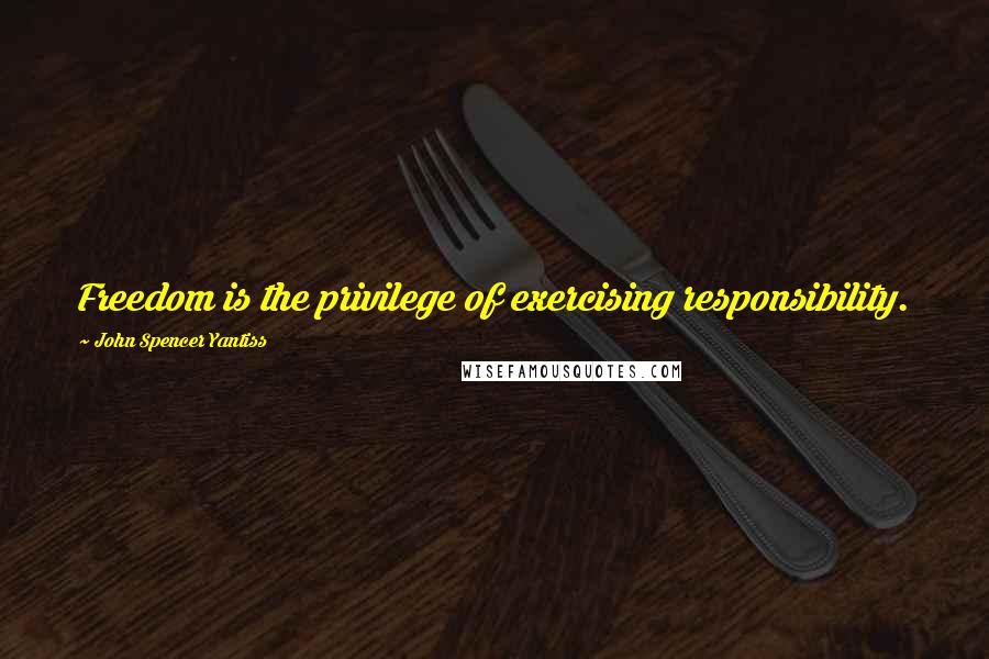 John Spencer Yantiss Quotes: Freedom is the privilege of exercising responsibility.