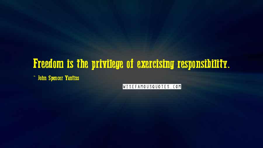 John Spencer Yantiss Quotes: Freedom is the privilege of exercising responsibility.