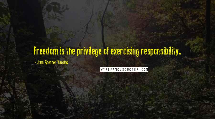John Spencer Yantiss Quotes: Freedom is the privilege of exercising responsibility.