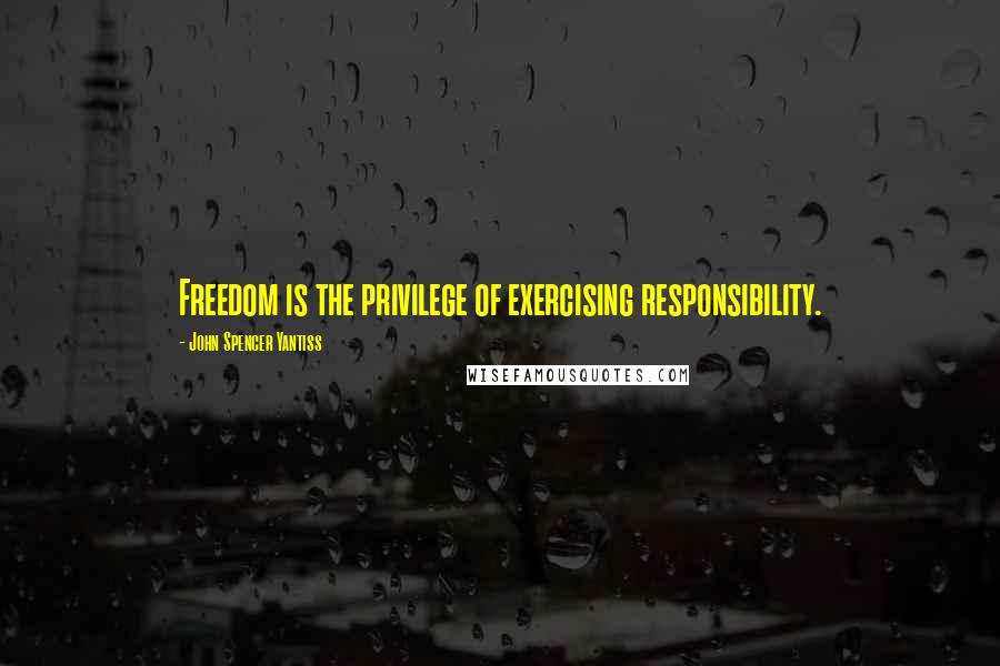 John Spencer Yantiss Quotes: Freedom is the privilege of exercising responsibility.