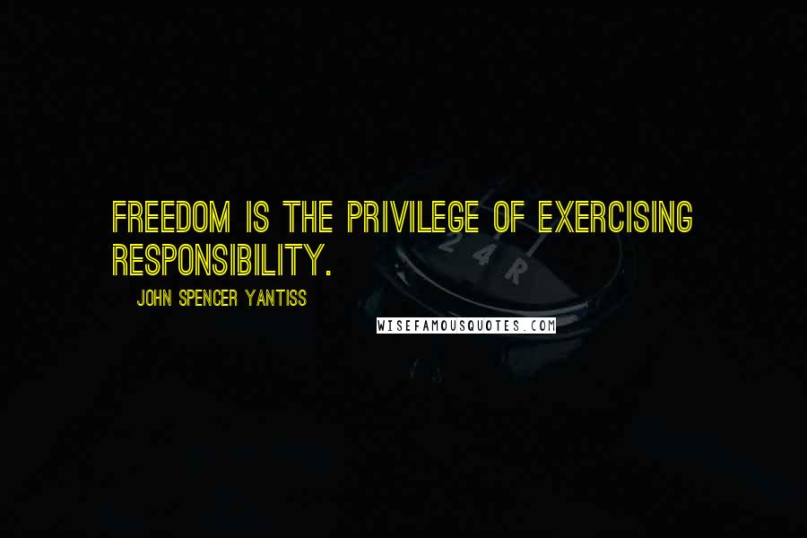 John Spencer Yantiss Quotes: Freedom is the privilege of exercising responsibility.