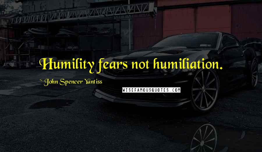 John Spencer Yantiss Quotes: Humility fears not humiliation.