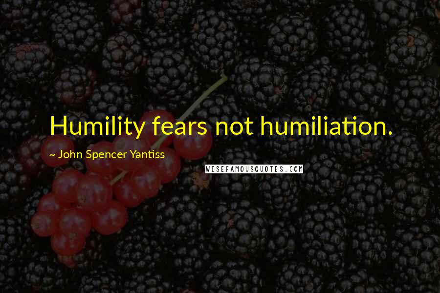 John Spencer Yantiss Quotes: Humility fears not humiliation.