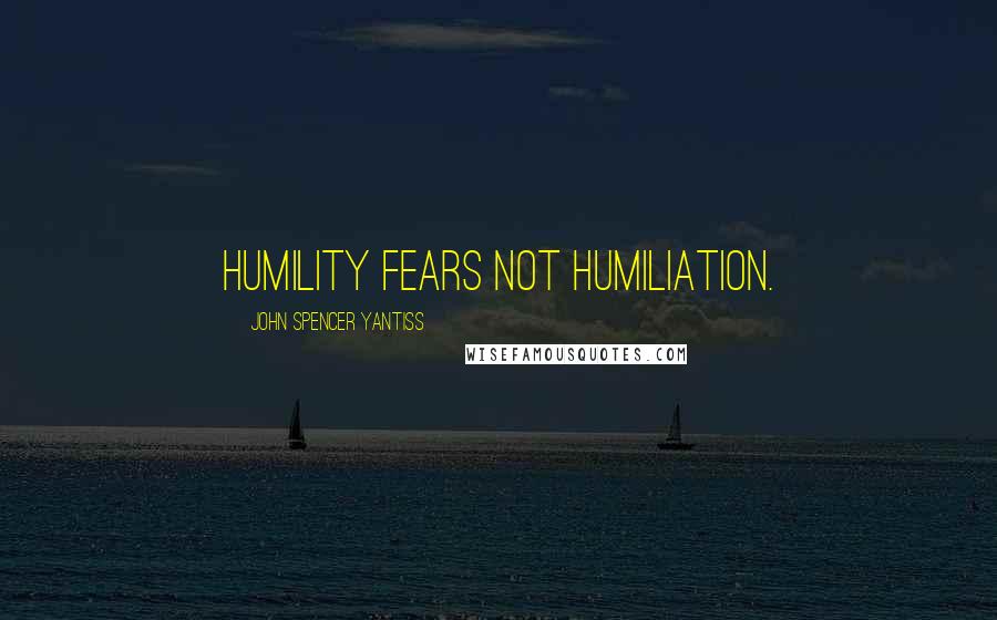 John Spencer Yantiss Quotes: Humility fears not humiliation.