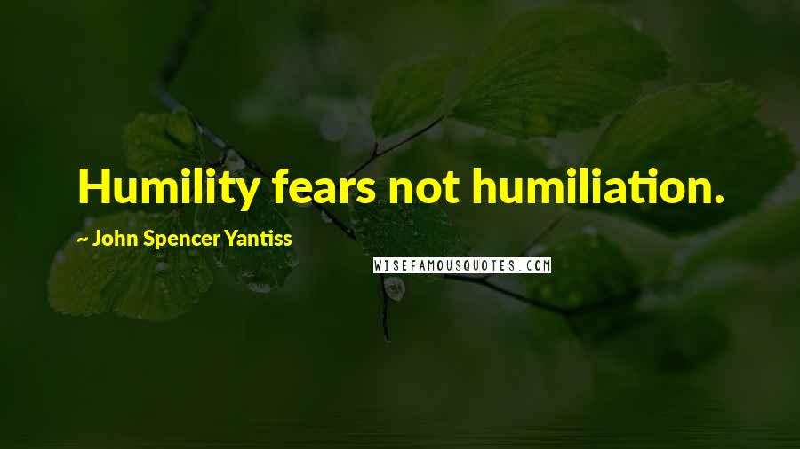 John Spencer Yantiss Quotes: Humility fears not humiliation.
