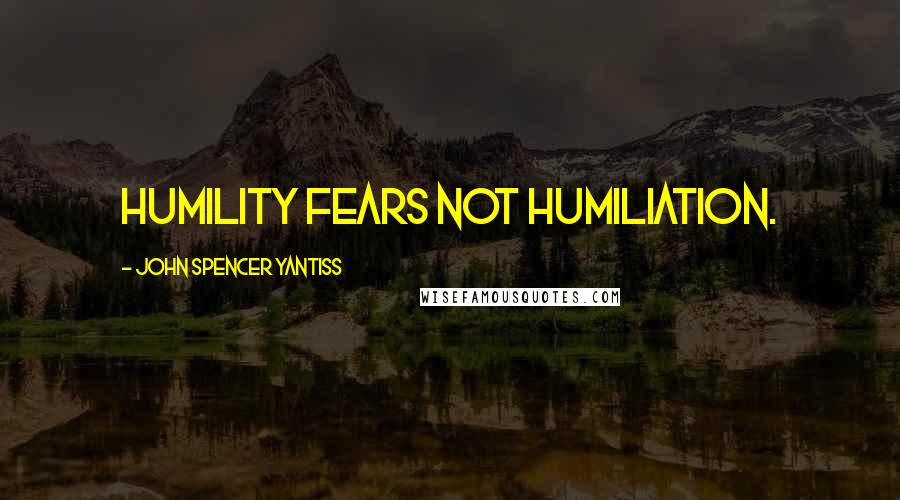 John Spencer Yantiss Quotes: Humility fears not humiliation.