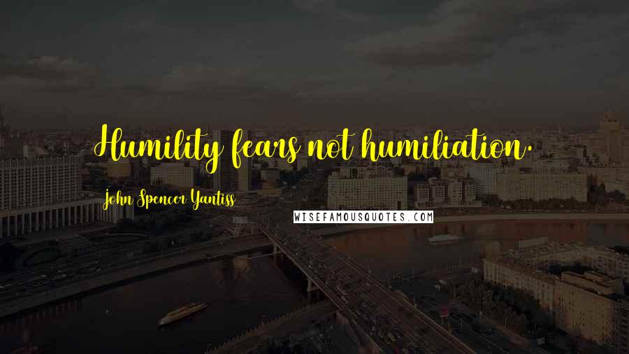 John Spencer Yantiss Quotes: Humility fears not humiliation.