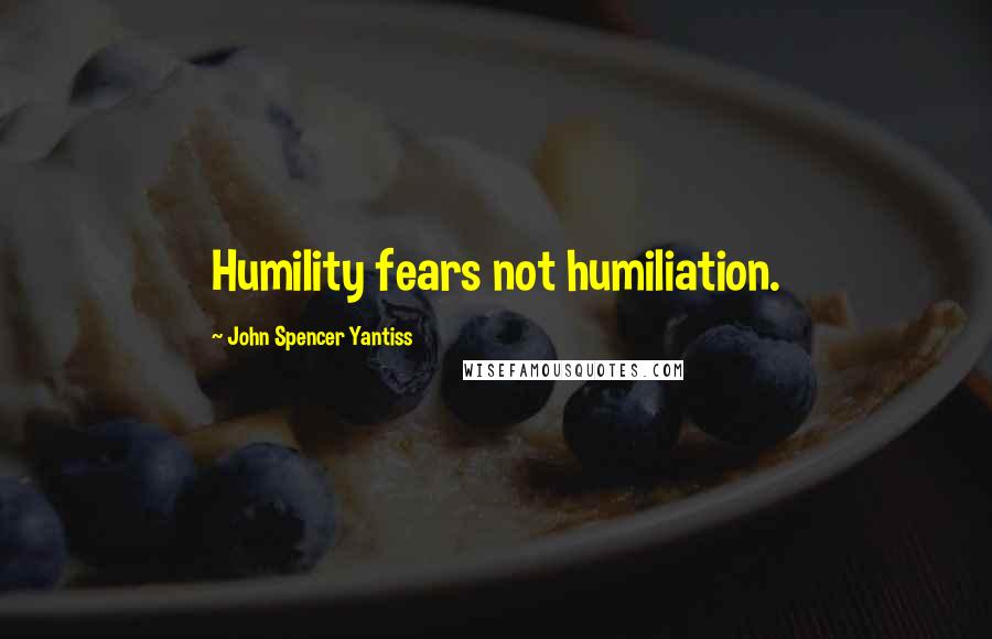 John Spencer Yantiss Quotes: Humility fears not humiliation.