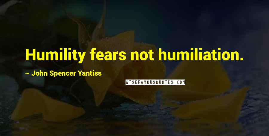 John Spencer Yantiss Quotes: Humility fears not humiliation.