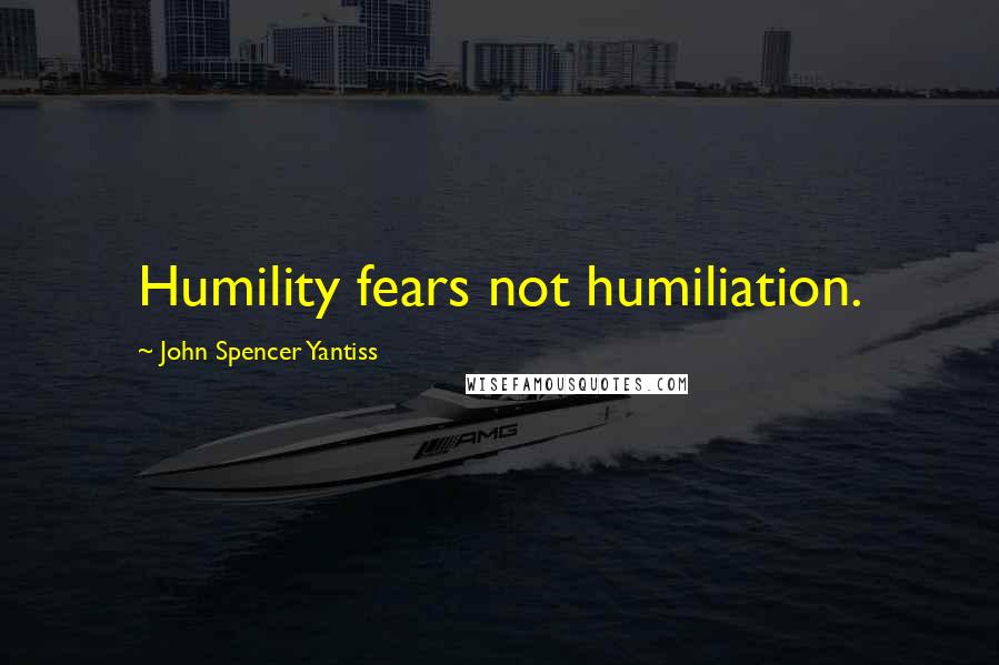 John Spencer Yantiss Quotes: Humility fears not humiliation.