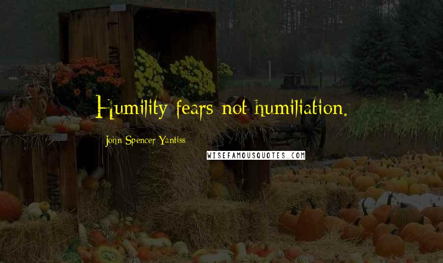 John Spencer Yantiss Quotes: Humility fears not humiliation.