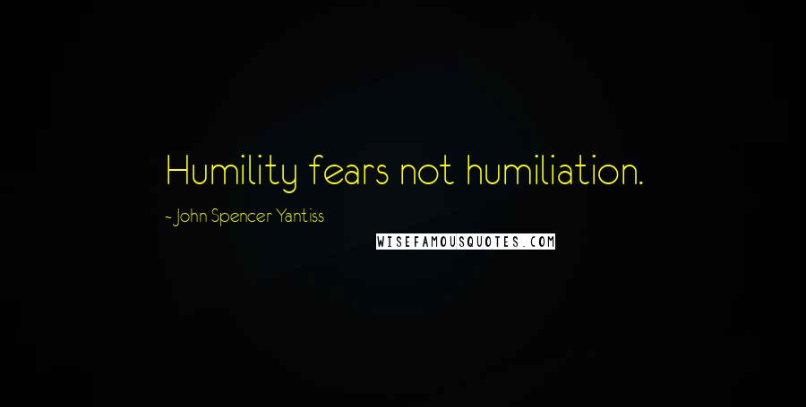 John Spencer Yantiss Quotes: Humility fears not humiliation.