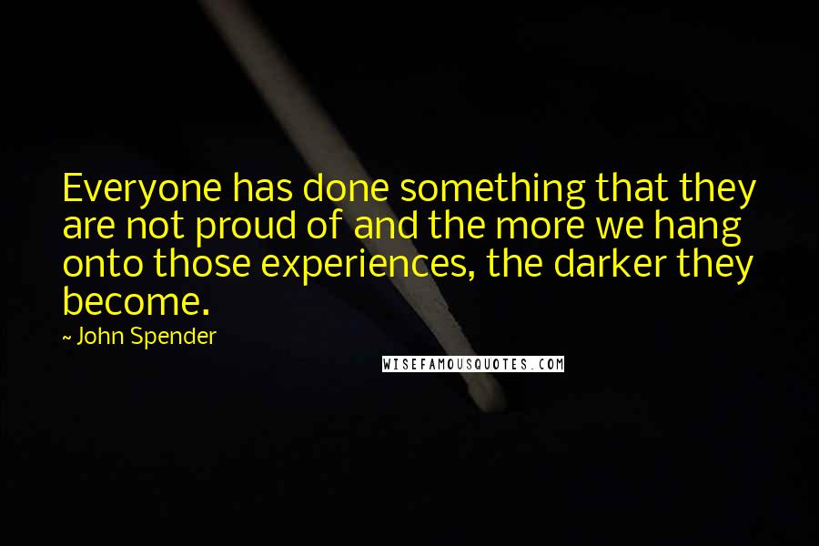 John Spender Quotes: Everyone has done something that they are not proud of and the more we hang onto those experiences, the darker they become.