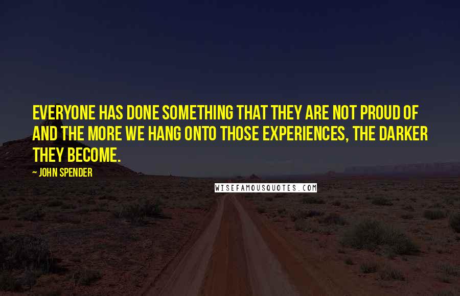 John Spender Quotes: Everyone has done something that they are not proud of and the more we hang onto those experiences, the darker they become.