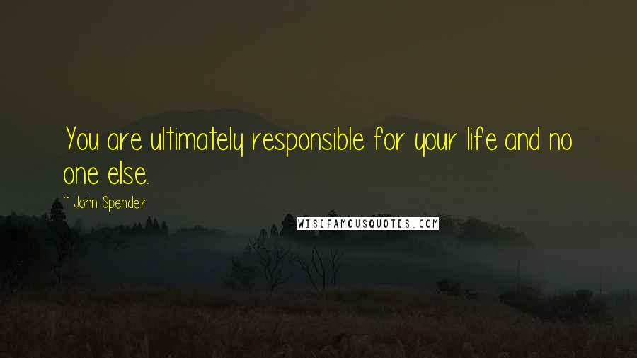 John Spender Quotes: You are ultimately responsible for your life and no one else.