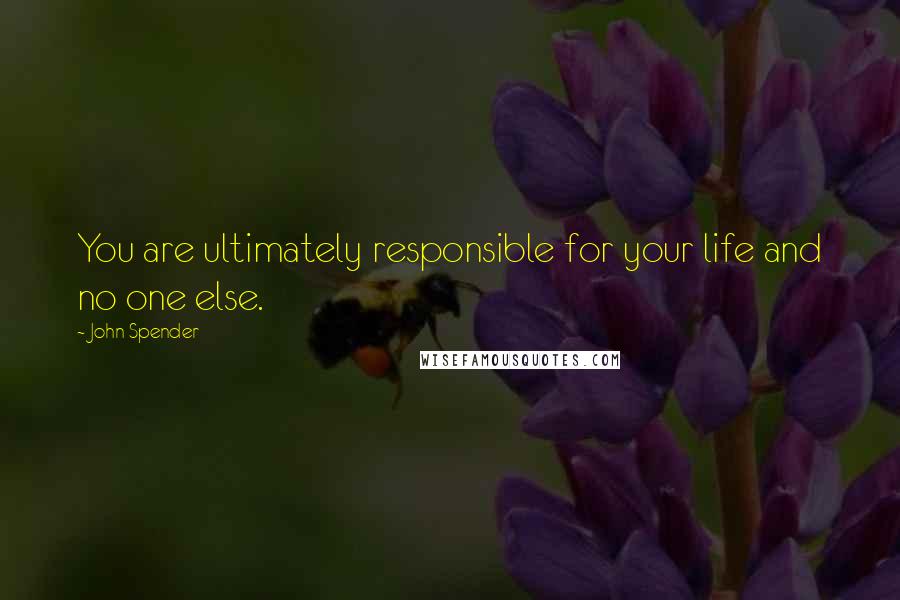 John Spender Quotes: You are ultimately responsible for your life and no one else.
