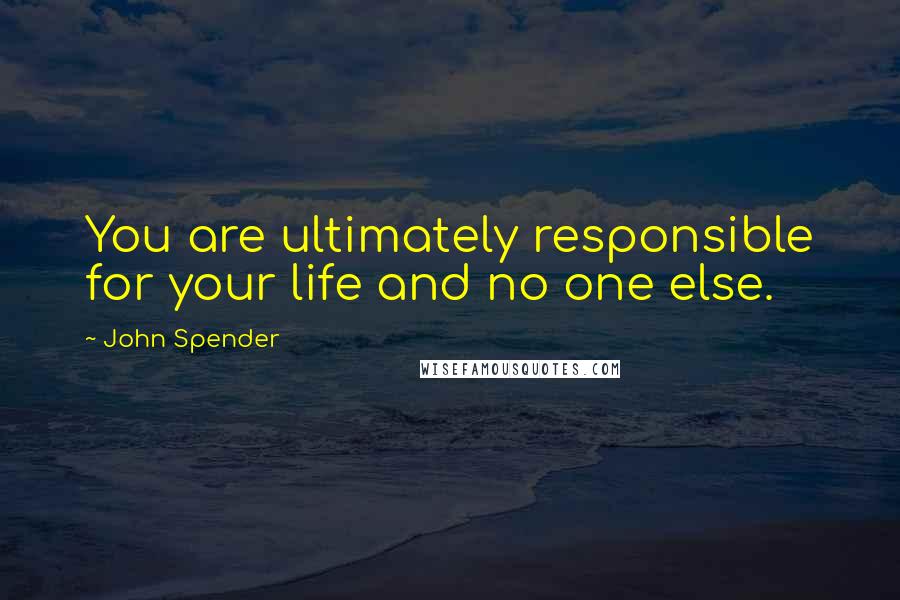 John Spender Quotes: You are ultimately responsible for your life and no one else.