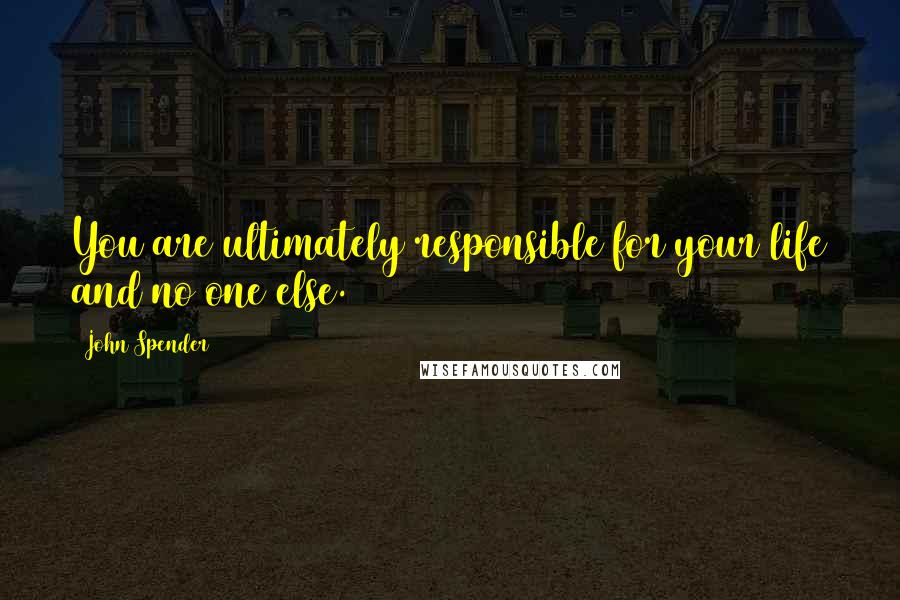 John Spender Quotes: You are ultimately responsible for your life and no one else.