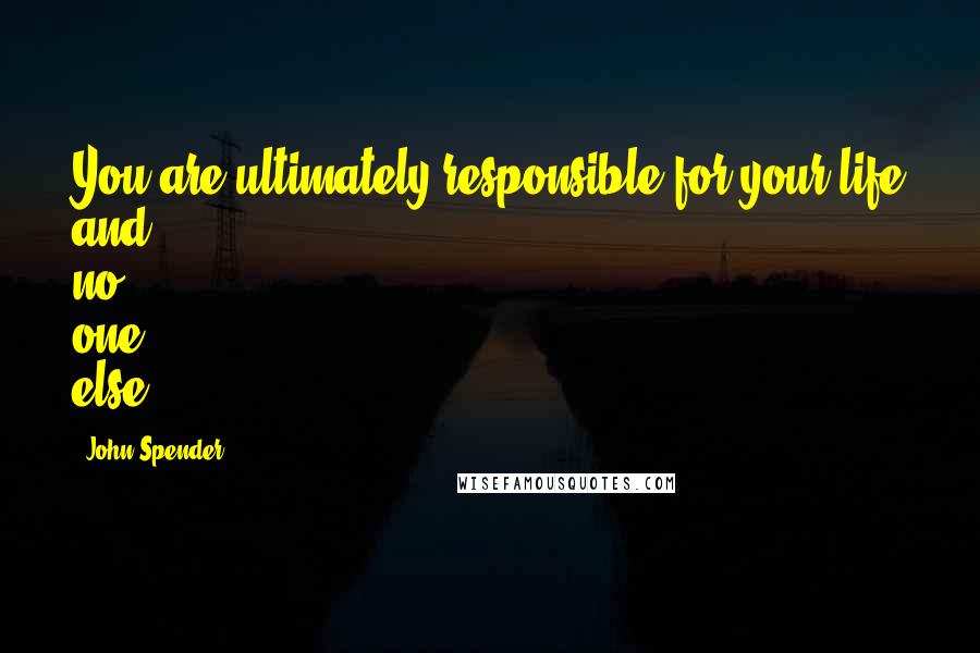 John Spender Quotes: You are ultimately responsible for your life and no one else.