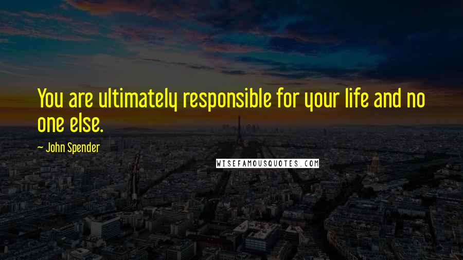 John Spender Quotes: You are ultimately responsible for your life and no one else.