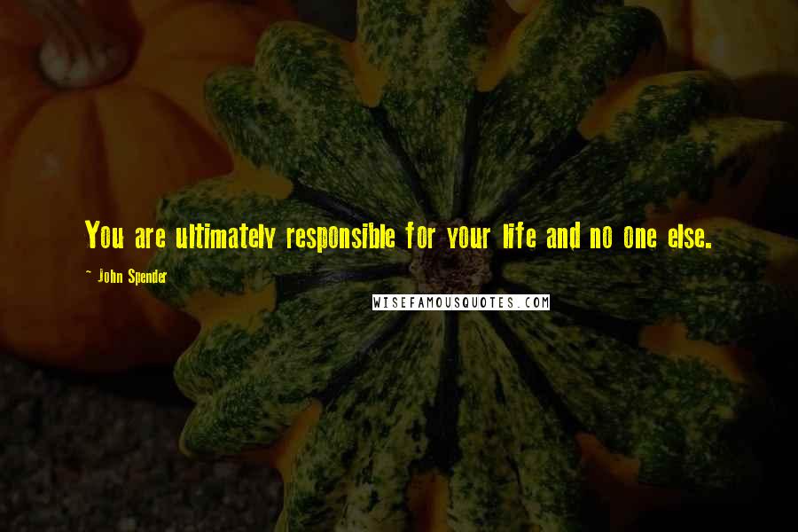 John Spender Quotes: You are ultimately responsible for your life and no one else.