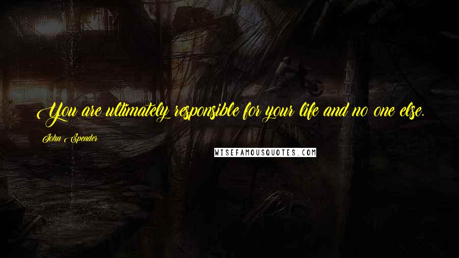 John Spender Quotes: You are ultimately responsible for your life and no one else.