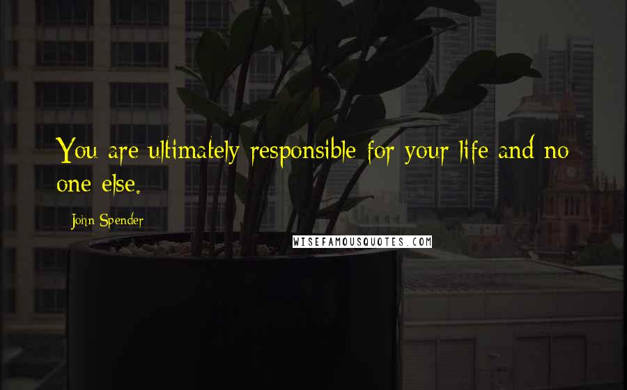 John Spender Quotes: You are ultimately responsible for your life and no one else.