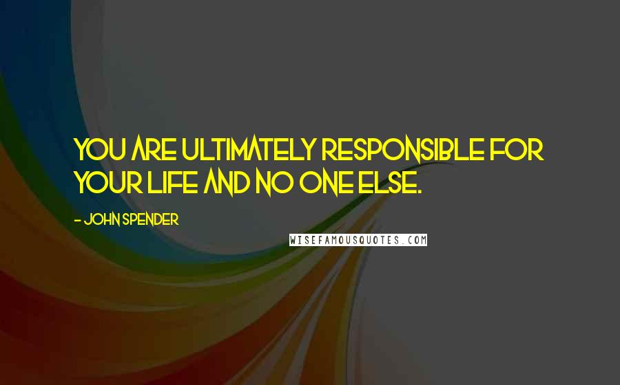 John Spender Quotes: You are ultimately responsible for your life and no one else.