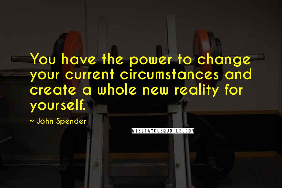 John Spender Quotes: You have the power to change your current circumstances and create a whole new reality for yourself.