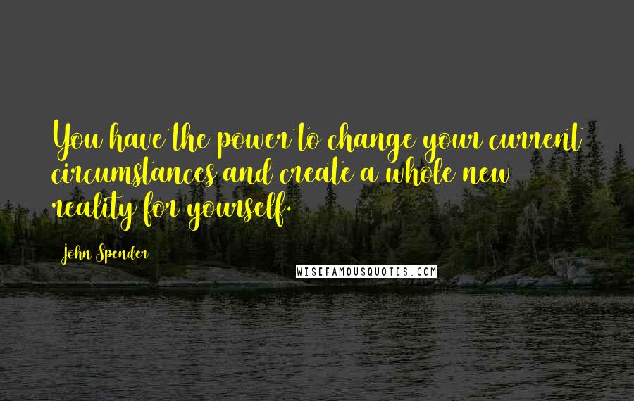 John Spender Quotes: You have the power to change your current circumstances and create a whole new reality for yourself.