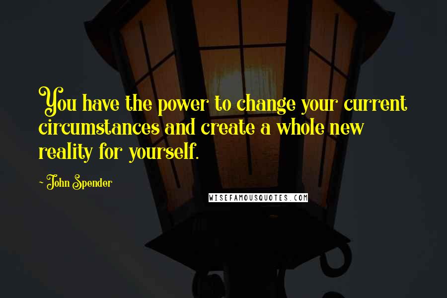 John Spender Quotes: You have the power to change your current circumstances and create a whole new reality for yourself.
