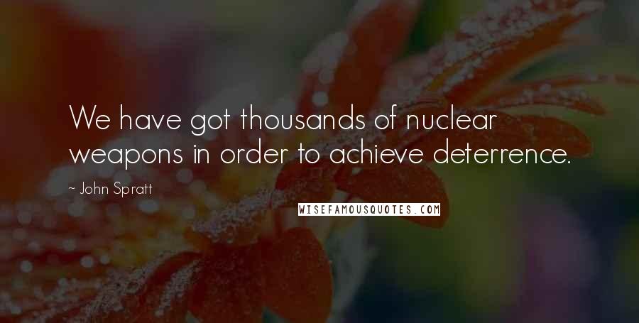 John Spratt Quotes: We have got thousands of nuclear weapons in order to achieve deterrence.