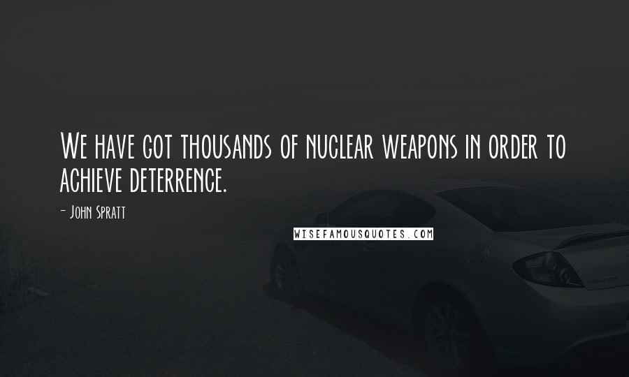 John Spratt Quotes: We have got thousands of nuclear weapons in order to achieve deterrence.