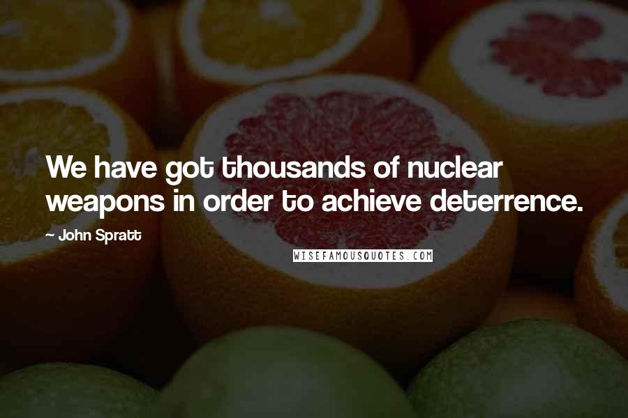 John Spratt Quotes: We have got thousands of nuclear weapons in order to achieve deterrence.