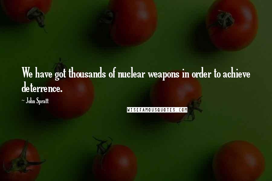 John Spratt Quotes: We have got thousands of nuclear weapons in order to achieve deterrence.