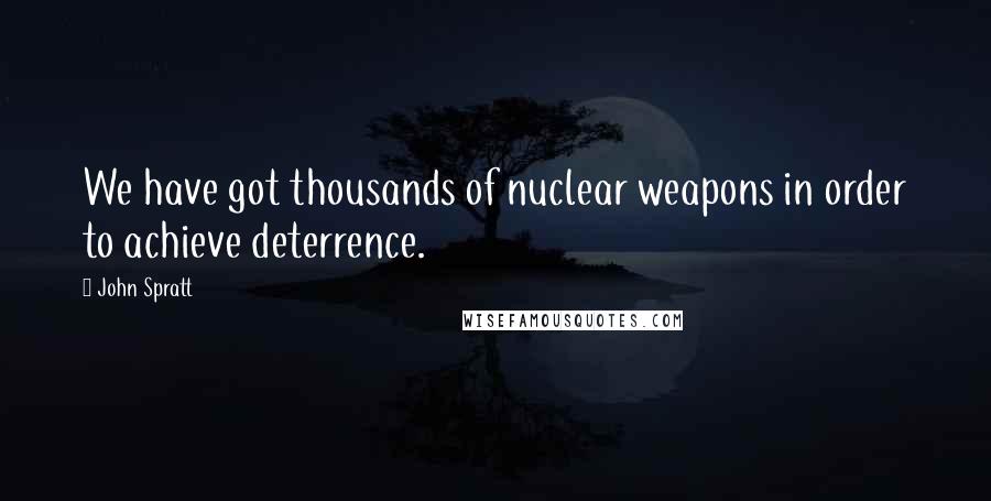 John Spratt Quotes: We have got thousands of nuclear weapons in order to achieve deterrence.