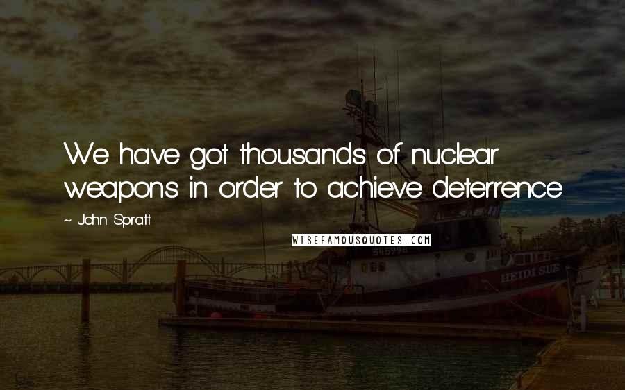 John Spratt Quotes: We have got thousands of nuclear weapons in order to achieve deterrence.